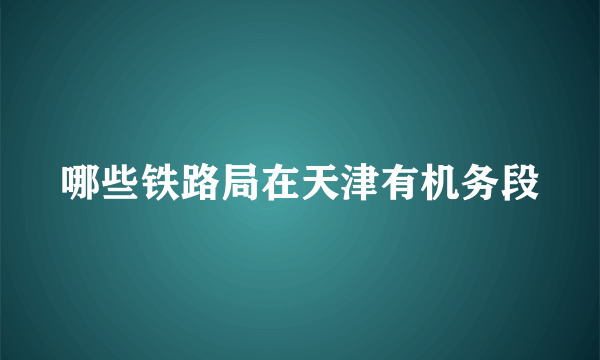 哪些铁路局在天津有机务段