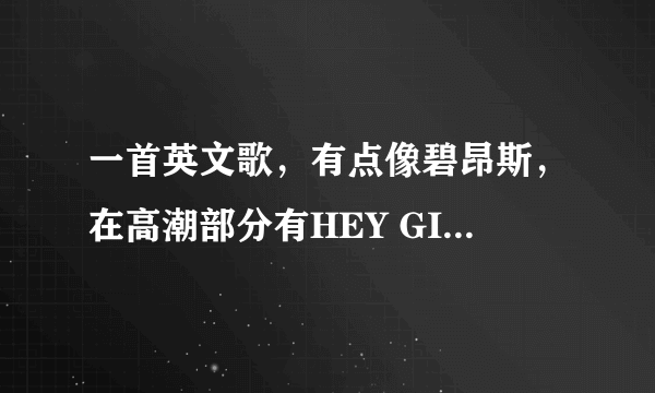 一首英文歌，有点像碧昂斯，在高潮部分有HEY GIRL ...后面听不清楚，是比较快的歌，麻烦给我说歌名