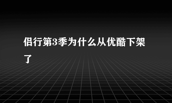 侣行第3季为什么从优酷下架了