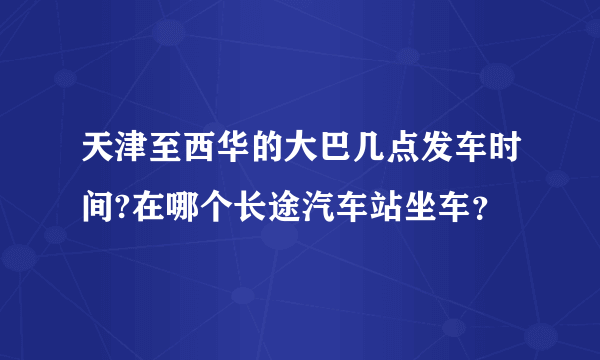 天津至西华的大巴几点发车时间?在哪个长途汽车站坐车？