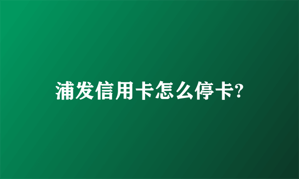 浦发信用卡怎么停卡?