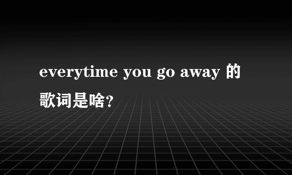 everytime you go away 的歌词是啥？