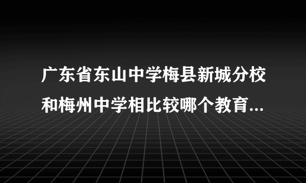 广东省东山中学梅县新城分校和梅州中学相比较哪个教育水平（师资力量）更好？