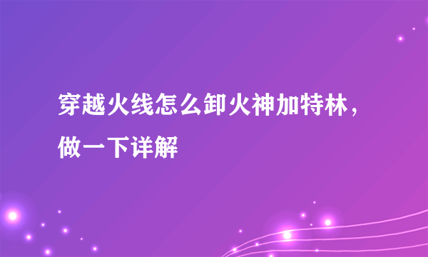 穿越火线怎么卸火神加特林，做一下详解