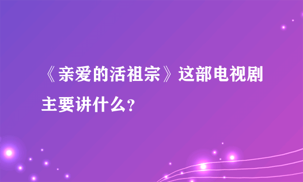 《亲爱的活祖宗》这部电视剧主要讲什么？