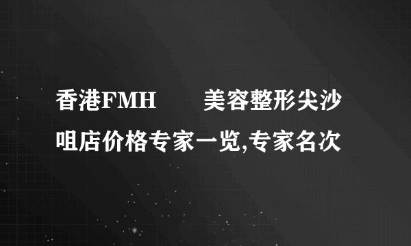 香港FMH醫學美容整形尖沙咀店价格专家一览,专家名次