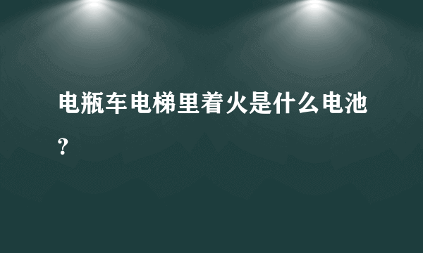 电瓶车电梯里着火是什么电池？