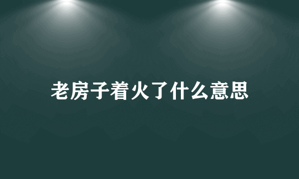 老房子着火了什么意思