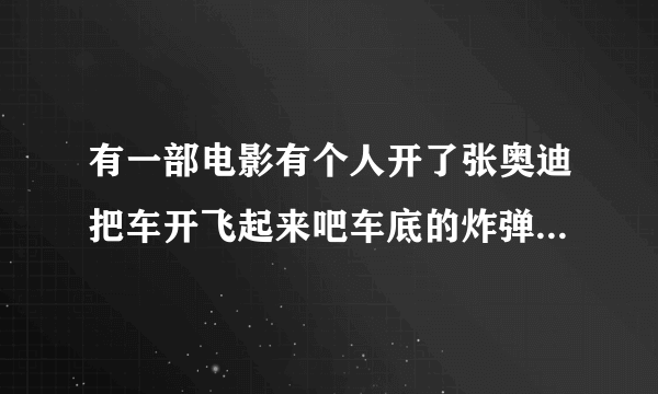 有一部电影有个人开了张奥迪把车开飞起来吧车底的炸弹挂下来哪部电影叫什么呀