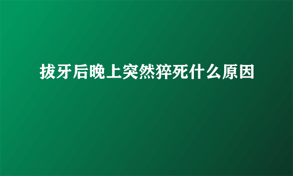 拔牙后晚上突然猝死什么原因