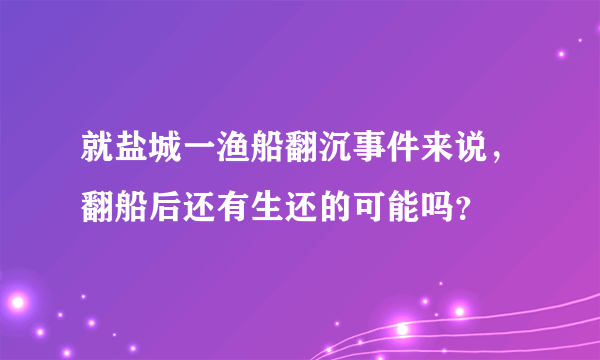 就盐城一渔船翻沉事件来说，翻船后还有生还的可能吗？