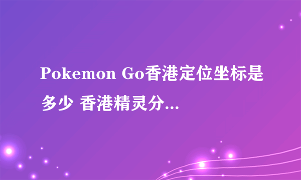 Pokemon Go香港定位坐标是多少 香港精灵分布虚拟坐标攻略