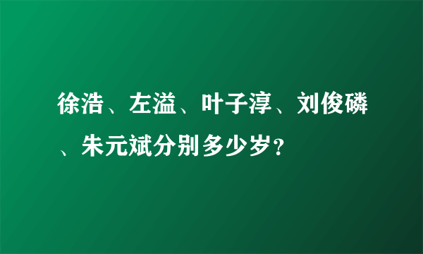 徐浩、左溢、叶子淳、刘俊磷、朱元斌分别多少岁？