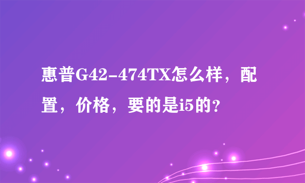 惠普G42-474TX怎么样，配置，价格，要的是i5的？