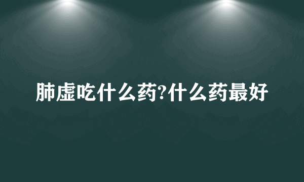 肺虚吃什么药?什么药最好