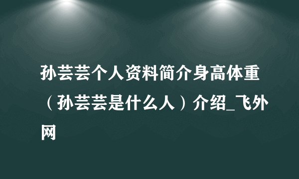 孙芸芸个人资料简介身高体重（孙芸芸是什么人）介绍_飞外网