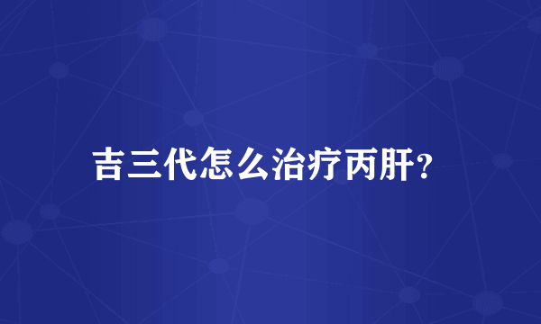 吉三代怎么治疗丙肝？