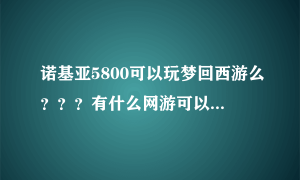 诺基亚5800可以玩梦回西游么？？？有什么网游可以换话费充值卡的？？？