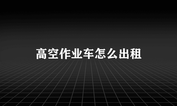 高空作业车怎么出租