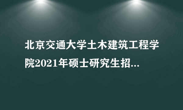 北京交通大学土木建筑工程学院2021年硕士研究生招生复试公告