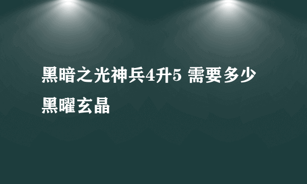 黑暗之光神兵4升5 需要多少黑曜玄晶