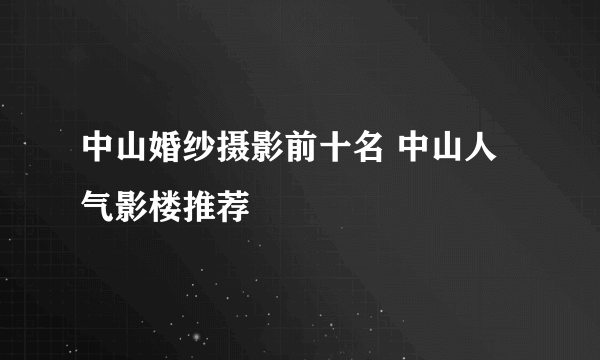 中山婚纱摄影前十名 中山人气影楼推荐