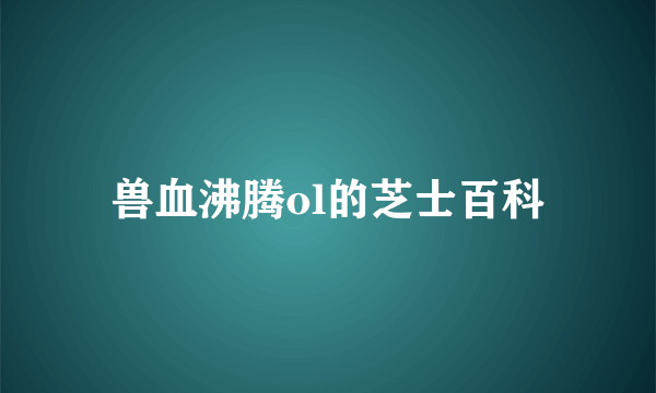 兽血沸腾ol的芝士百科