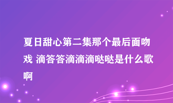 夏日甜心第二集那个最后面吻戏 滴答答滴滴滴哒哒是什么歌啊