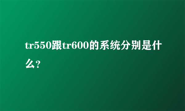 tr550跟tr600的系统分别是什么？