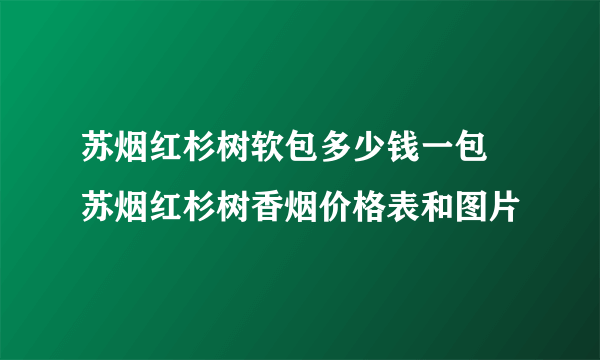 苏烟红杉树软包多少钱一包 苏烟红杉树香烟价格表和图片