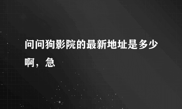 问问狗影院的最新地址是多少啊，急