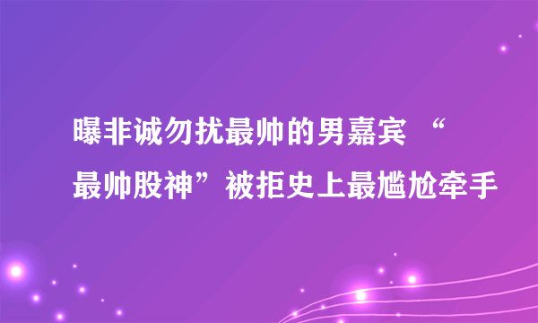 曝非诚勿扰最帅的男嘉宾 “最帅股神”被拒史上最尴尬牵手