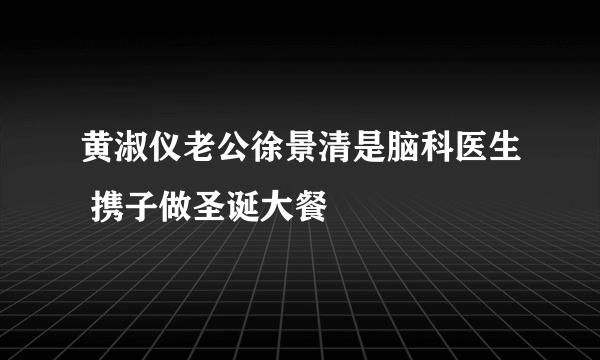 黄淑仪老公徐景清是脑科医生 携子做圣诞大餐