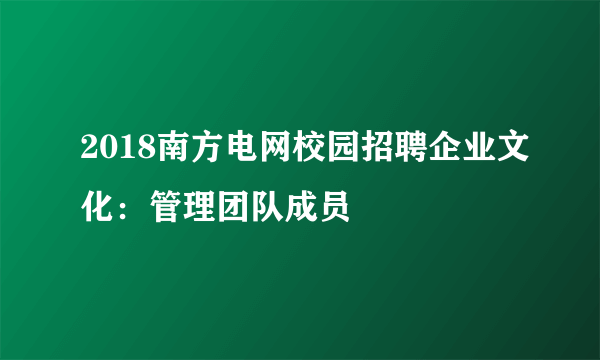 2018南方电网校园招聘企业文化：管理团队成员