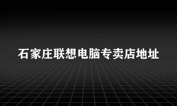 石家庄联想电脑专卖店地址