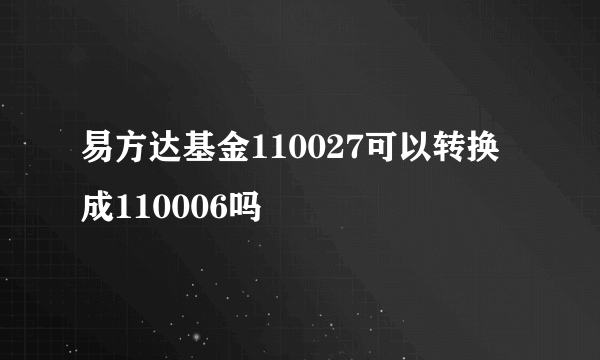 易方达基金110027可以转换成110006吗