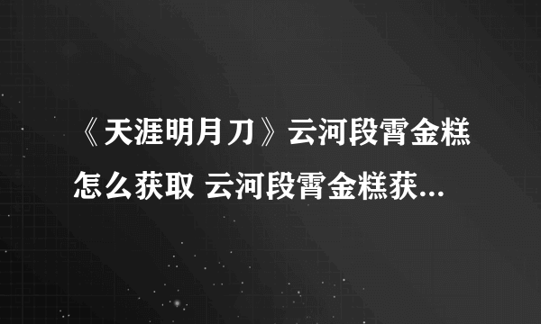 《天涯明月刀》云河段霄金糕怎么获取 云河段霄金糕获取方法介绍