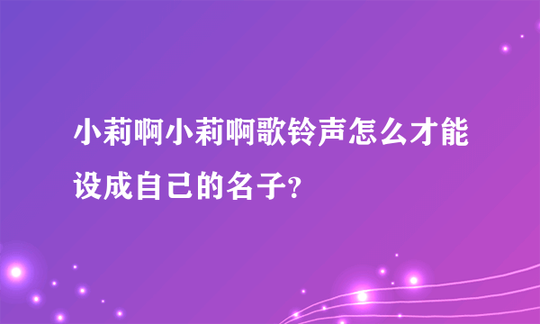 小莉啊小莉啊歌铃声怎么才能设成自己的名子？