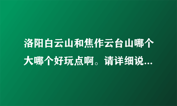 洛阳白云山和焦作云台山哪个大哪个好玩点啊。请详细说一下，不要粘贴百度百科。。。