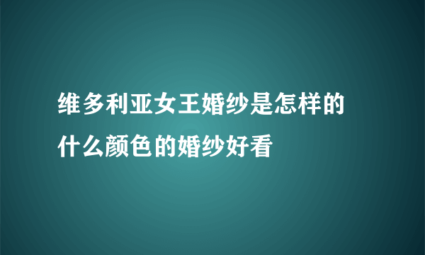 维多利亚女王婚纱是怎样的   什么颜色的婚纱好看