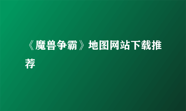 《魔兽争霸》地图网站下载推荐