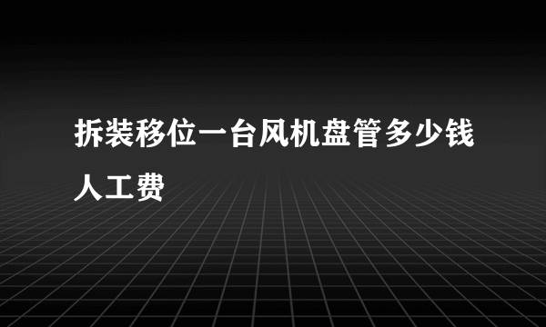 拆装移位一台风机盘管多少钱人工费