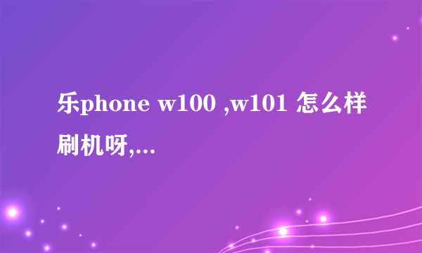 乐phone w100 ,w101 怎么样刷机呀,跪求答案