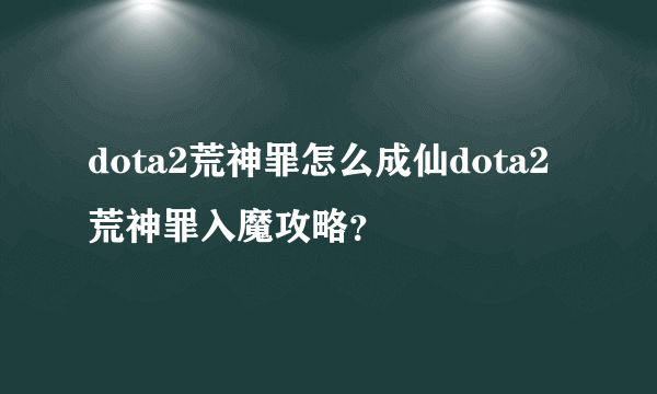 dota2荒神罪怎么成仙dota2荒神罪入魔攻略？