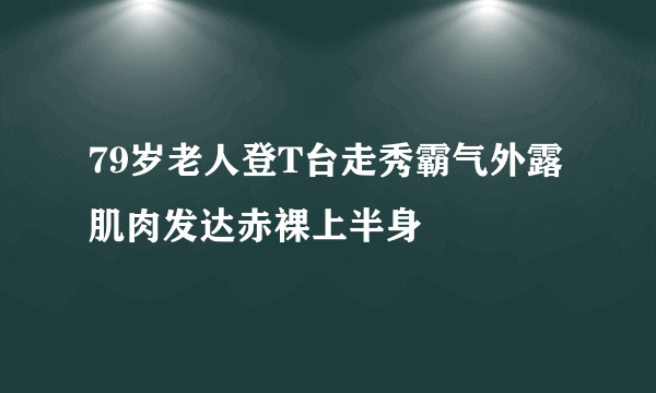 79岁老人登T台走秀霸气外露 肌肉发达赤裸上半身