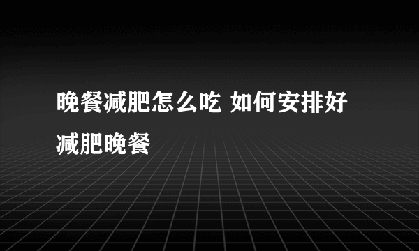 晚餐减肥怎么吃 如何安排好减肥晚餐