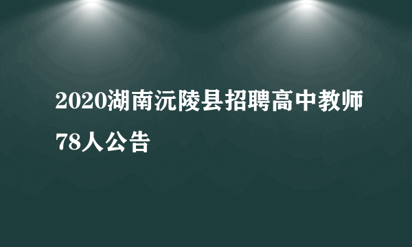 2020湖南沅陵县招聘高中教师78人公告