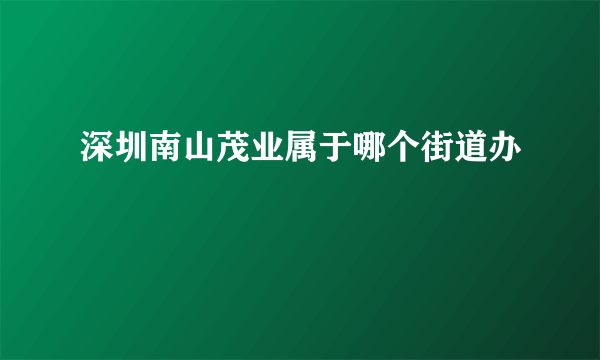 深圳南山茂业属于哪个街道办