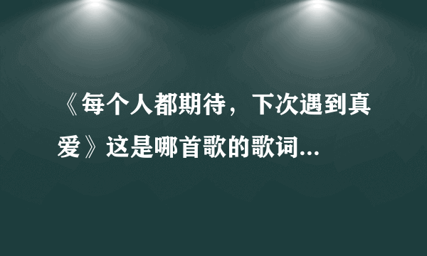 《每个人都期待，下次遇到真爱》这是哪首歌的歌词...