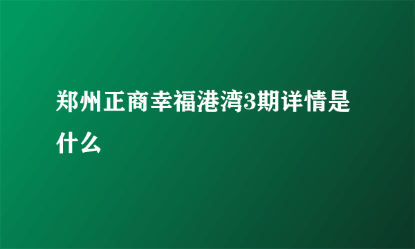 郑州正商幸福港湾3期详情是什么